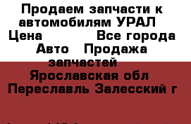 Продаем запчасти к автомобилям УРАЛ › Цена ­ 4 320 - Все города Авто » Продажа запчастей   . Ярославская обл.,Переславль-Залесский г.